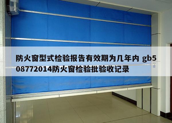 防火窗型式检验报告有效期为几年内 gb508772014防火窗检验批验收记录