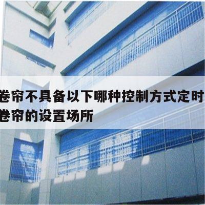 防火卷帘不具备以下哪种控制方式定时控制 防火卷帘的设置场所