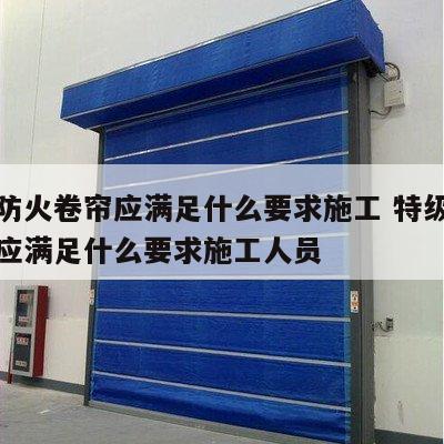 特级防火卷帘应满足什么要求施工 特级防火卷帘应满足什么要求施工人员