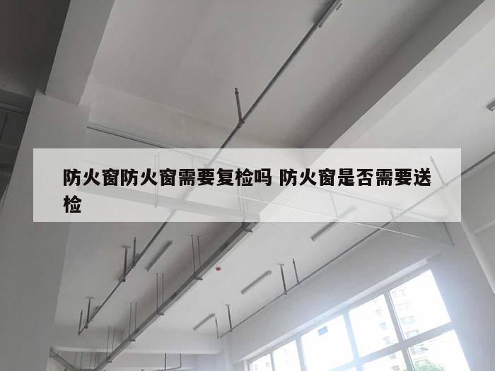 防火窗防火窗需要复检吗 防火窗是否需要送检