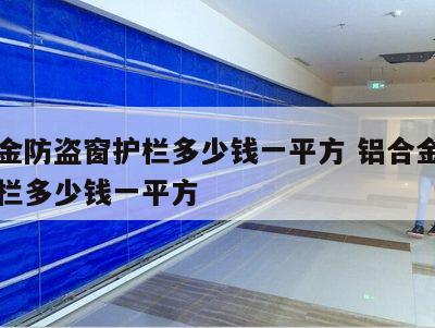 铝合金防盗窗护栏多少钱一平方 铝合金窗户防护栏多少钱一平方