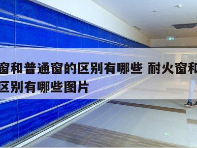 耐火窗和普通窗的区别有哪些 耐火窗和普通窗的区别有哪些图片