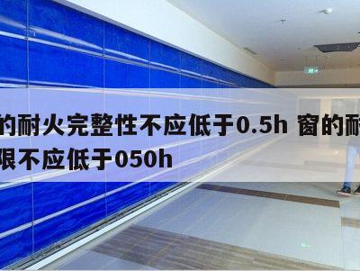 窗的耐火完整性不应低于0.5h 窗的耐火极限不应低于050h