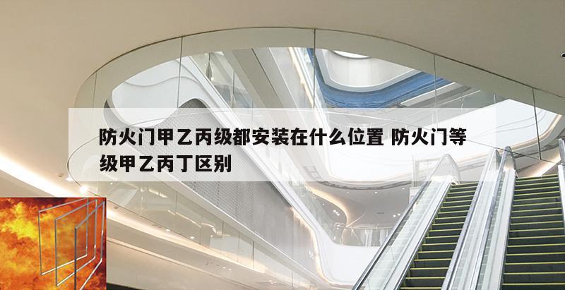 防火门甲乙丙级都安装在什么位置 防火门等级甲乙丙丁区别