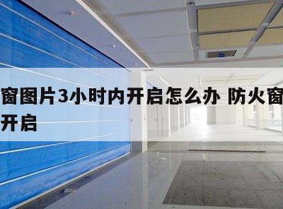 防火窗图片3小时内开启怎么办 防火窗是否可以开启