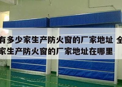 全国有多少家生产防火窗的厂家地址 全国有多少家生产防火窗的厂家地址在哪里