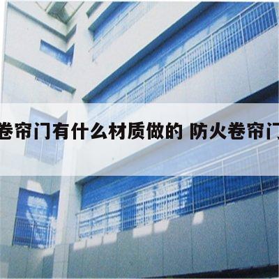防火卷帘门有什么材质做的 防火卷帘门优缺点
