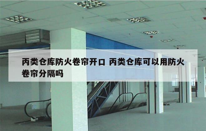 丙类仓库防火卷帘开口 丙类仓库可以用防火卷帘分隔吗