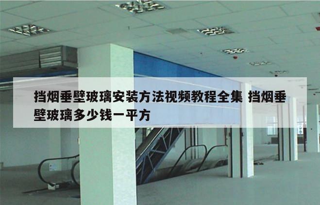 挡烟垂壁玻璃安装方法视频教程全集 挡烟垂壁玻璃多少钱一平方