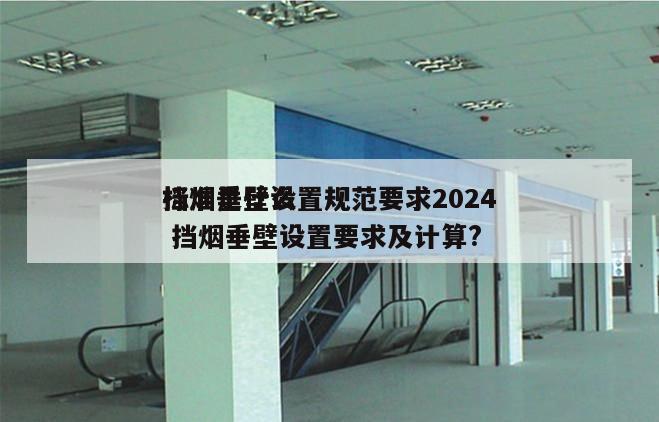 挡烟垂壁设置规范要求2024
标准是什么 挡烟垂壁设置要求及计算?
