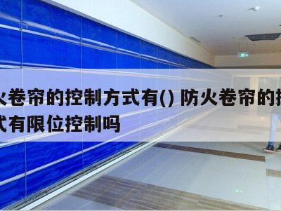 防火卷帘的控制方式有() 防火卷帘的控制方式有限位控制吗