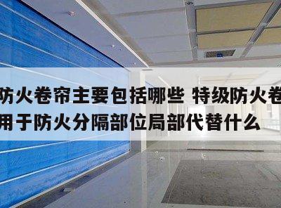 特级防火卷帘主要包括哪些 特级防火卷帘可以应用于防火分隔部位局部代替什么
