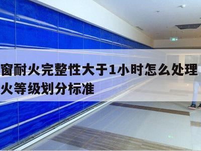 防火窗耐火完整性大于1小时怎么处理 防火窗耐火等级划分标准