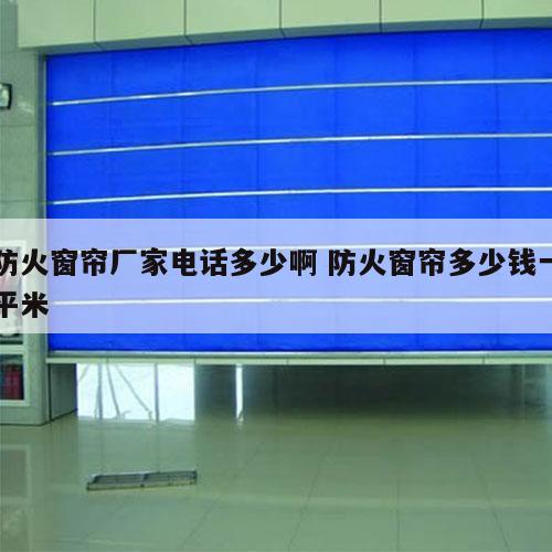 防火窗帘厂家电话多少啊 防火窗帘多少钱一平米