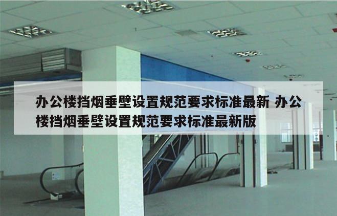 办公楼挡烟垂壁设置规范要求标准最新 办公楼挡烟垂壁设置规范要求标准最新版