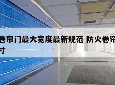 防火卷帘门最大宽度最新规范 防火卷帘门最大尺寸