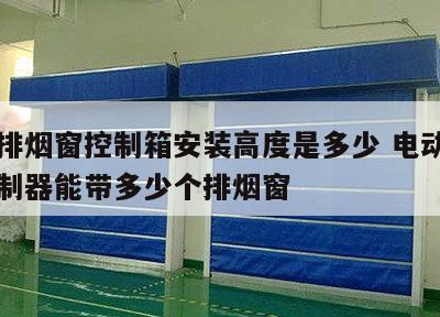 电动排烟窗控制箱安装高度是多少 电动排烟窗控制器能带多少个排烟窗