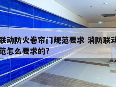消防联动防火卷帘门规范要求 消防联动卷帘门规范怎么要求的?