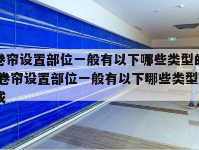防火卷帘设置部位一般有以下哪些类型的设备 防火卷帘设置部位一般有以下哪些类型的设备组成