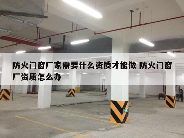 防火门窗厂家需要什么资质才能做 防火门窗厂资质怎么办