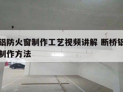断桥铝防火窗制作工艺视频讲解 断桥铝防火窗的制作方法