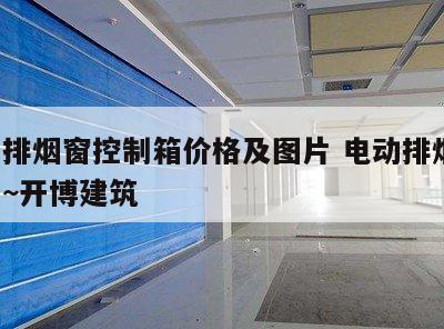 电动排烟窗控制箱价格及图片 电动排烟窗 就问~开博建筑