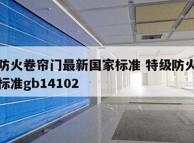 特级防火卷帘门最新国家标准 特级防火卷帘国家标准gb14102