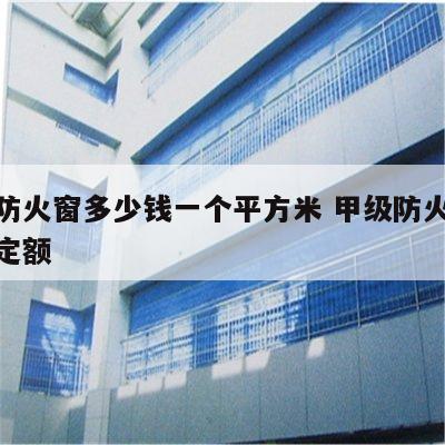 甲级防火窗多少钱一个平方米 甲级防火窗套什么定额