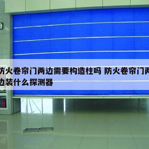 防火卷帘门两边需要构造柱吗 防火卷帘门两边装什么探测器