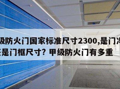 甲级防火门国家标准尺寸2300,是门净高?还是门框尺寸? 甲级防火门有多重