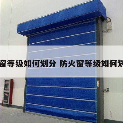 防火窗等级如何划分 防火窗等级如何划分的