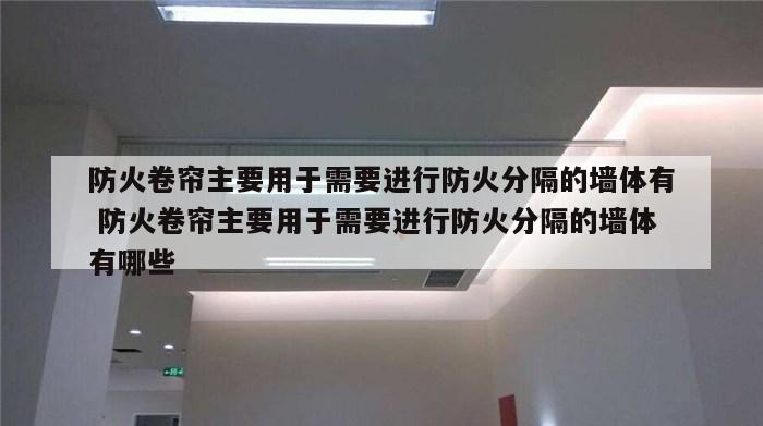 防火卷帘主要用于需要进行防火分隔的墙体有 防火卷帘主要用于需要进行防火分隔的墙体有哪些