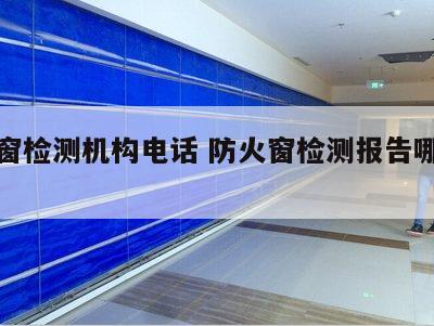 防火窗检测机构电话 防火窗检测报告哪里能办到