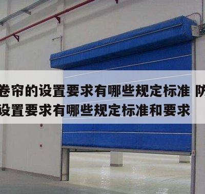防火卷帘的设置要求有哪些规定标准 防火卷帘的设置要求有哪些规定标准和要求