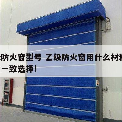 乙级防火窗型号 乙级防火窗用什么材料,大家的一致选择!