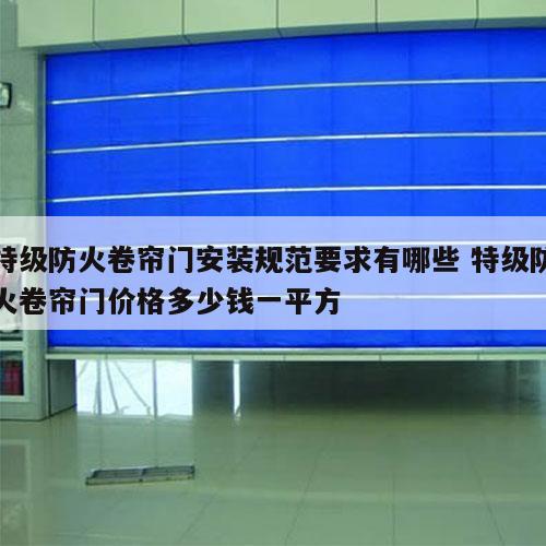 特级防火卷帘门安装规范要求有哪些 特级防火卷帘门价格多少钱一平方