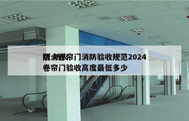 防火卷帘门消防验收规范2024
版 防火卷帘门验收高度最低多少