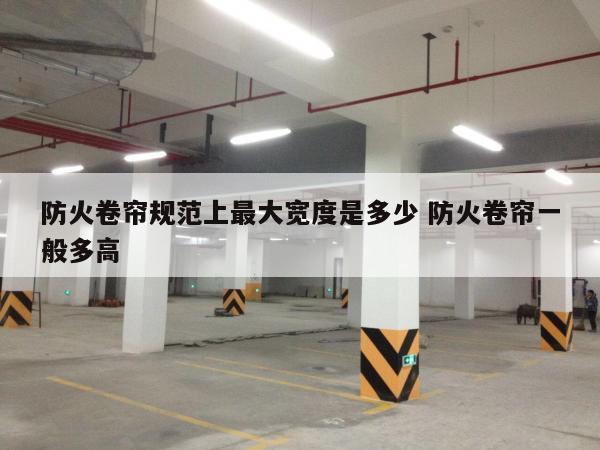 防火卷帘规范上最大宽度是多少 防火卷帘一般多高