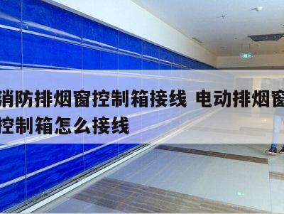 电动消防排烟窗控制箱接线 电动排烟窗消防联动控制箱怎么接线