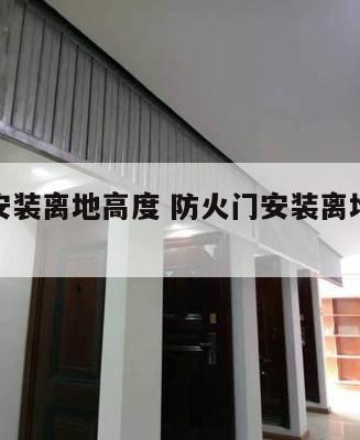 防火门安装离地高度 防火门安装离地高度规范