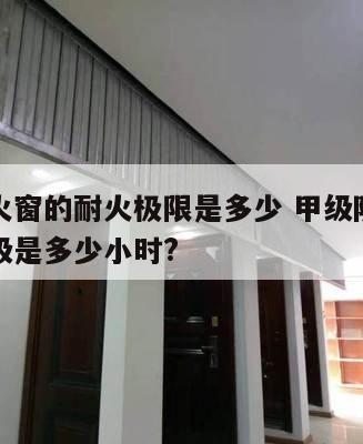 甲级防火窗的耐火极限是多少 甲级防火窗的耐火等级是多少小时?