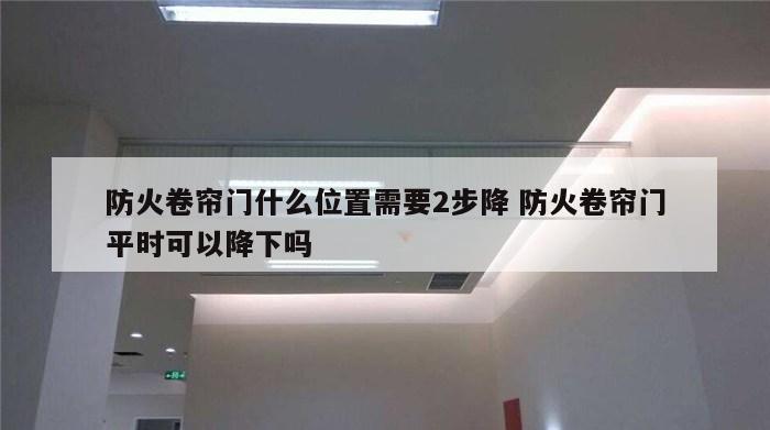 防火卷帘门什么位置需要2步降 防火卷帘门平时可以降下吗