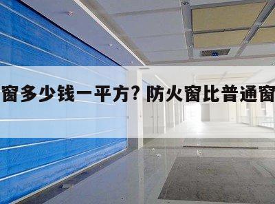 防火窗多少钱一平方? 防火窗比普通窗贵多少
