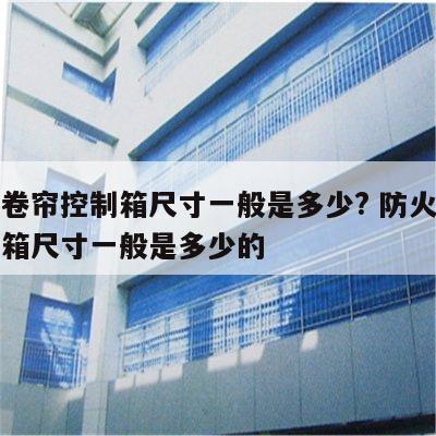 防火卷帘控制箱尺寸一般是多少? 防火卷帘控制箱尺寸一般是多少的
