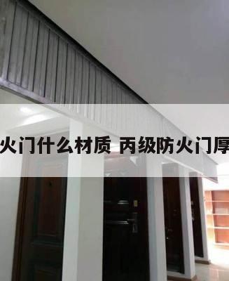丙级防火门什么材质 丙级防火门厚度多少