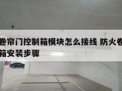 防火卷帘门控制箱模块怎么接线 防火卷帘门电控箱安装步骤