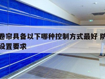 防火卷帘具备以下哪种控制方式最好 防火卷帘的设置要求