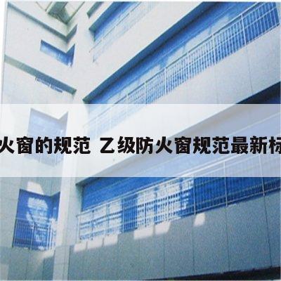 防火窗的规范 乙级防火窗规范最新标准