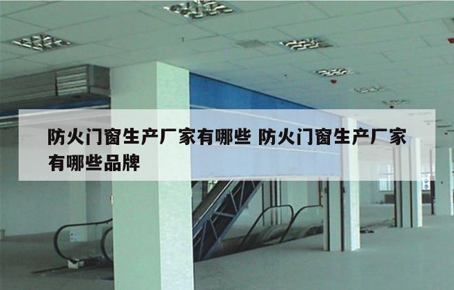 防火门窗生产厂家有哪些 防火门窗生产厂家有哪些品牌