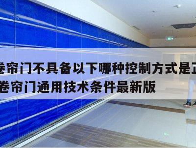 防火卷帘门不具备以下哪种控制方式是正确的 防火卷帘门通用技术条件最新版